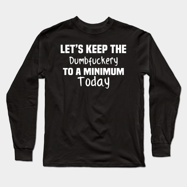 Let's Keep the Dumbfuckery to A Minimum Today Long Sleeve T-Shirt by TundC Design